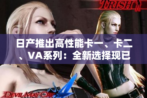 日产推出高性能卡一、卡二、VA系列：全新选择现已上市