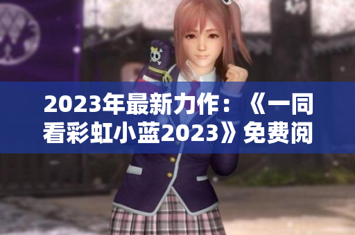 2023年最新力作：《一同看彩虹小蓝2023》免费阅读  温暖心灵的绝佳选择