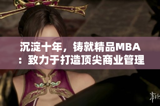 沉淀十年,铸就精品MBA:致力于打造顶尖商业管理精英 沉淀十年,铸就精品MBA:致力于打造顶尖商业管理精英