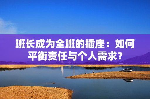 班长成为全班的插座：如何平衡责任与个人需求？