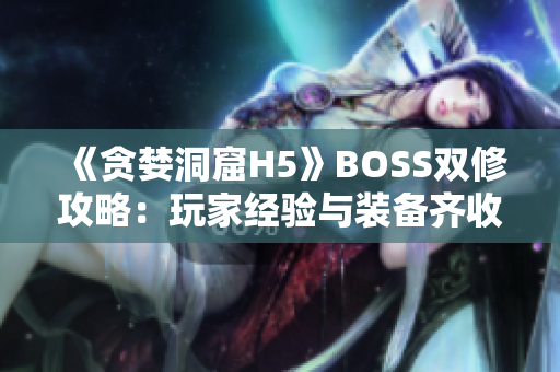 《贪婪洞窟H5》BOSS双修攻略：玩家经验与装备齐收！