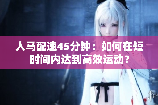 人马配速45分钟：如何在短时间内达到高效运动？