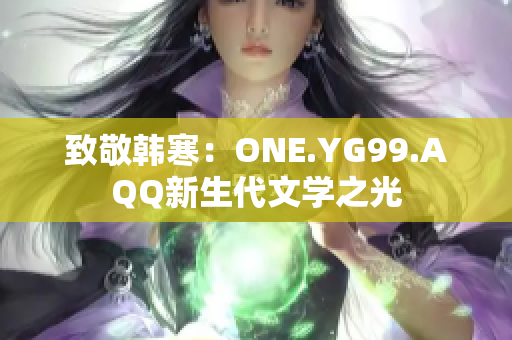 致敬韩寒:ONE.YG99.AQQ新生代文学之光 致敬韩寒:ONE.YG99.AQQ新生代文学之光
