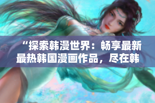 “探索韩漫世界：畅享最新最热韩国漫画作品，尽在韩国漫画网站”