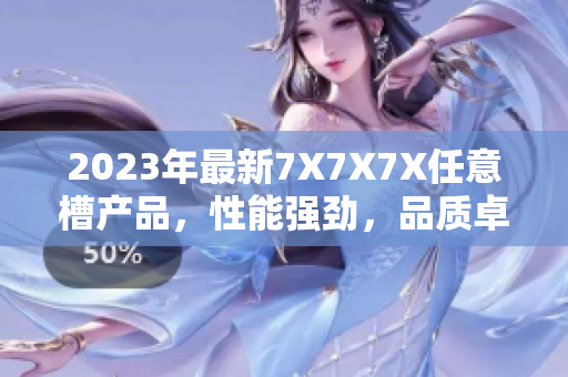 2023年最新7X7X7X任意槽产品，性能强劲，品质卓越