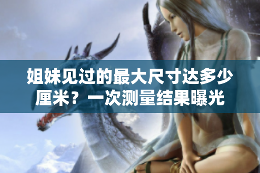姐妹见过的最大尺寸达多少厘米？一次测量结果曝光