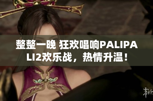 整整一晚 狂欢唱响PALIPALI2欢乐战,热情升温! 整整一晚 狂欢唱响PALIPALI2欢乐战,热情升温!