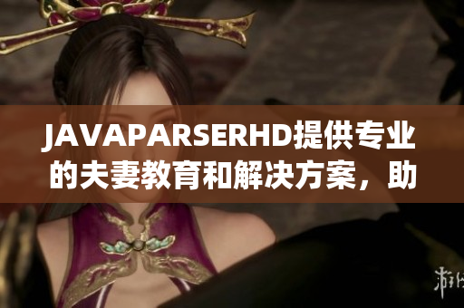 JAVAPARSERHD提供专业的夫妻教育和解决方案,助力夫妇关系更加和谐 JAVAPARSERHD提供专业的夫妻教育和解决方案,助力夫妇关系更加和谐