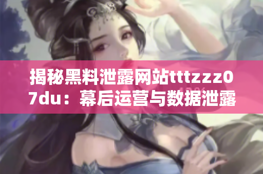 揭秘黑料泄露网站tttzzz07du：幕后运营与数据泄露风险调查