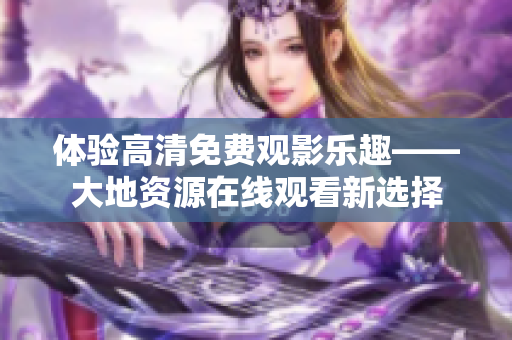 体验高清免费观影乐趣——大地资源在线观看新选择 体验高清免费观影乐趣——大地资源在线观看新选择