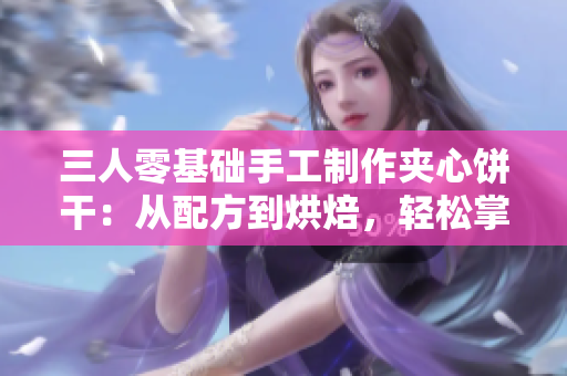 三人零基础手工制作夹心饼干：从配方到烘焙，轻松掌握制作技巧