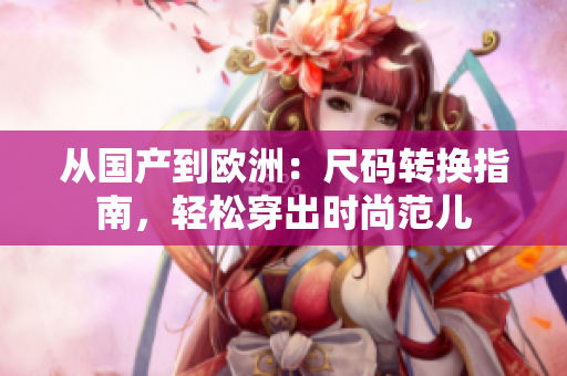 从国产到欧洲:尺码转换指南,轻松穿出时尚范儿 从国产到欧洲:尺码转换指南,轻松穿出时尚范儿