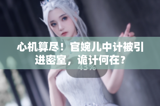 心机算尽！官婉儿中计被引进密室，诡计何在？