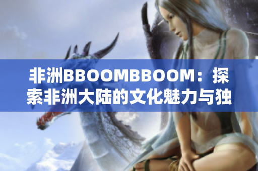非洲BBOOMBBOOM:探索非洲大陆的文化魅力与独特之处 非洲BBOOMBBOOM:探索非洲大陆的文化魅力与独特之处