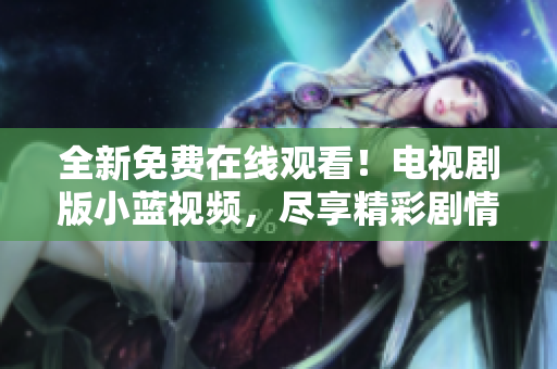 全新免费在线观看！电视剧版小蓝视频，尽享精彩剧情