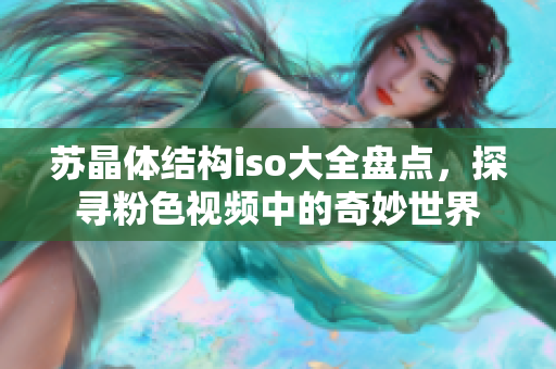 苏晶体结构iso大全盘点，探寻粉色视频中的奇妙世界