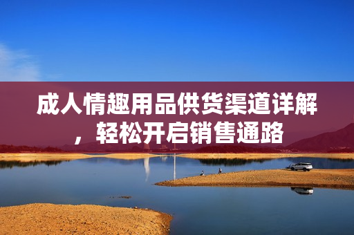 成人情趣用品供货渠道详解，轻松开启销售通路