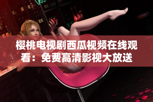 樱桃电视剧西瓜视频在线观看：免费高清影视大放送