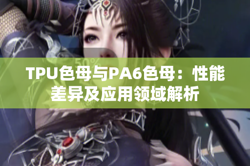 TPU色母与PA6色母：性能差异及应用领域解析