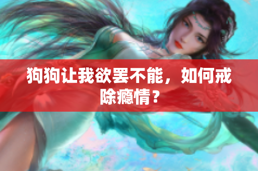 狗狗让我欲罢不能，如何戒除瘾情？
