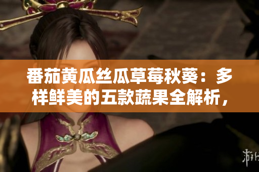 番茄黄瓜丝瓜草莓秋葵：多样鲜美的五款蔬果全解析，健康饮食必备！