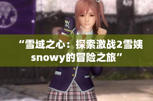 “雪域之心:探索激战2雪姨snowy的冒险之旅” “雪域之心:探索激战2雪姨snowy的冒险之旅”