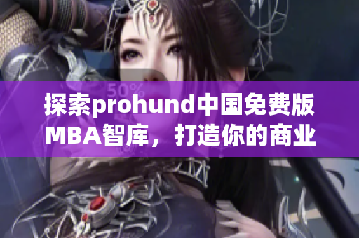 探索prohund中国免费版MBA智库，打造你的商业智慧和领导力