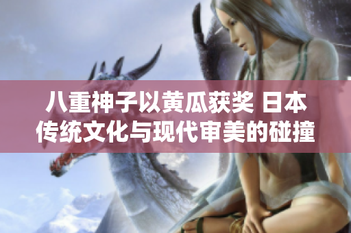 八重神子以黄瓜获奖 日本传统文化与现代审美的碰撞 八重神子以黄瓜获奖 日本传统文化与现代审美的碰撞