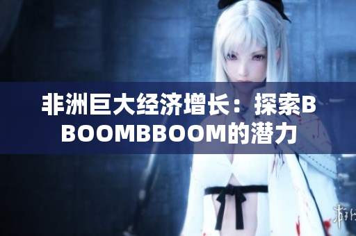 非洲巨大经济增长:探索BBOOMBBOOM的潜力 非洲巨大经济增长:探索BBOOMBBOOM的潜力