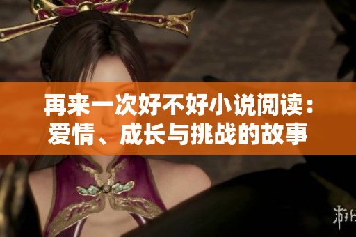 再来一次好不好小说阅读:爱情、成长与挑战的故事 再来一次好不好小说阅读:爱情、成长与挑战的故事