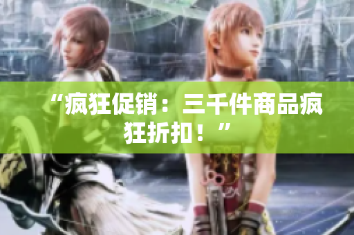 “疯狂促销:三千件商品疯狂折扣!” “疯狂促销:三千件商品疯狂折扣!”