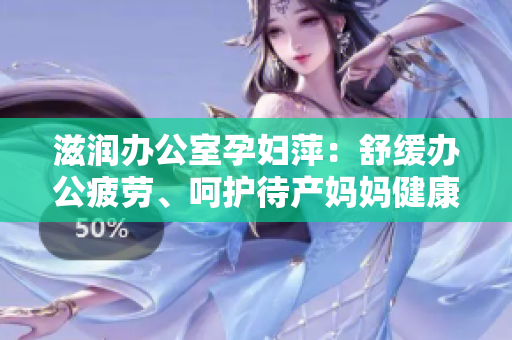 滋润办公室孕妇萍：舒缓办公疲劳、呵护待产妈妈健康