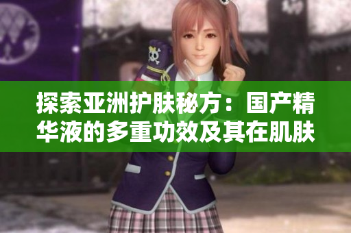 探索亚洲护肤秘方:国产精华液的多重功效及其在肌肤护理中的卓越表现 探索亚洲护肤秘方:国产精华液的多重功效及其在肌肤护理中的卓越表现