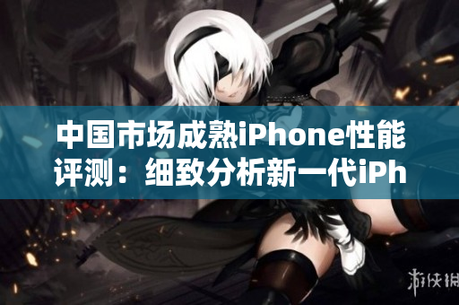 中国市场成熟iPhone性能评测：细致分析新一代iPhone表现