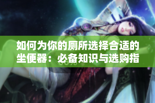 如何为你的厕所选择合适的坐便器:必备知识与选购指南 如何为你的厕所选择合适的坐便器:必备知识与选购指南