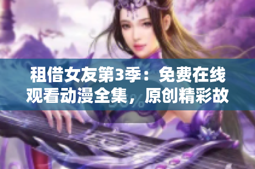 租借女友第3季：免费在线观看动漫全集，原创精彩故事精彩呈现