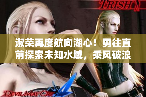 淑荣再度航向湖心！勇往直前探索未知水域，乘风破浪再展华章