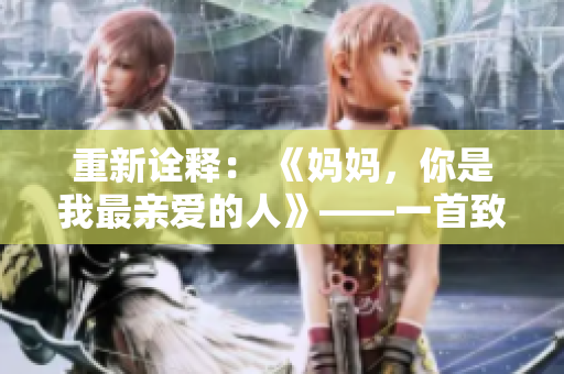 重新诠释： 《妈妈，你是我最亲爱的人》——一首致敬母爱的歌