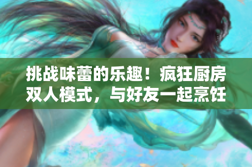 挑战味蕾的乐趣！疯狂厨房双人模式，与好友一起烹饪的惊喜体验！