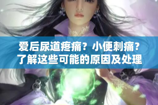 爱后尿道疼痛？小便刺痛？了解这些可能的原因及处理方式