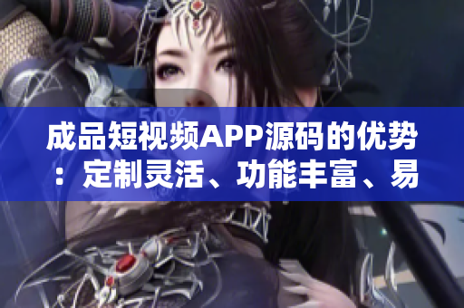 成品短视频APP源码的优势：定制灵活、功能丰富、易于扩展