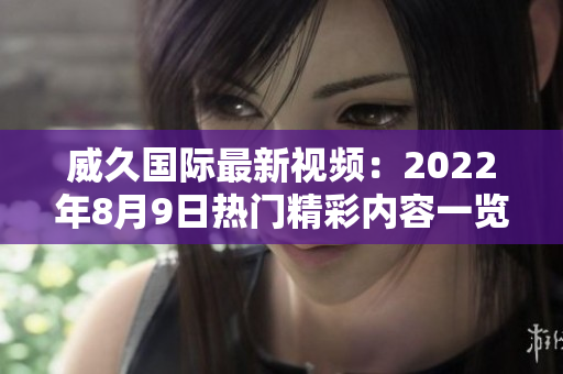 威久国际最新视频：2022年8月9日热门精彩内容一览