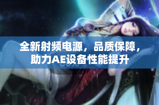 全新射频电源，品质保障，助力AE设备性能提升
