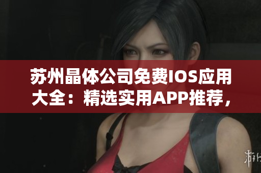 苏州晶体公司免费IOS应用大全：精选实用APP推荐，让你的iPhone更省心
