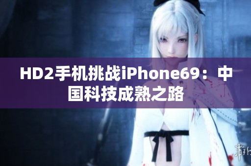 HD2手机挑战iPhone69：中国科技成熟之路