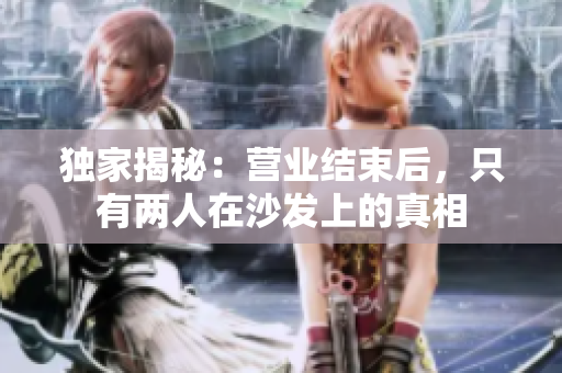 独家揭秘：营业结束后，只有两人在沙发上的真相