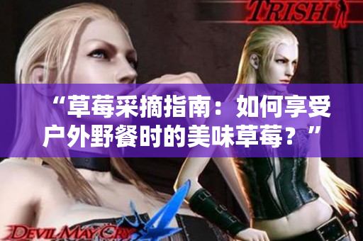 “草莓采摘指南：如何享受户外野餐时的美味草莓？”