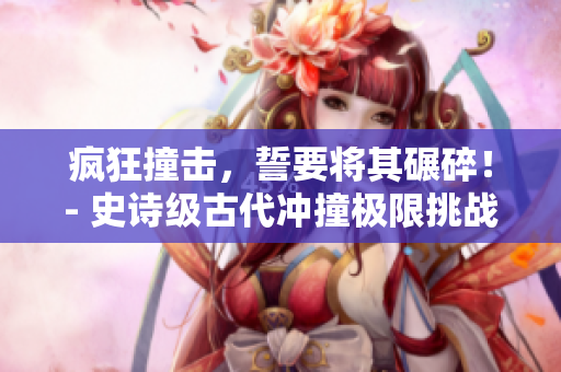 疯狂撞击，誓要将其碾碎！- 史诗级古代冲撞极限挑战