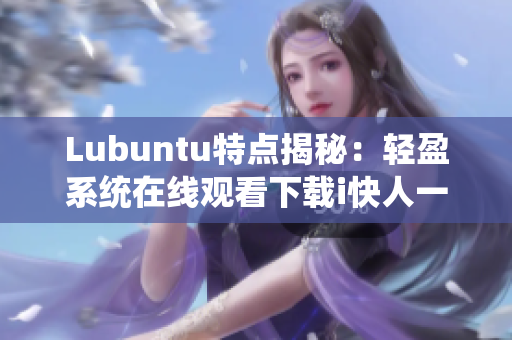Lubuntu特点揭秘：轻盈系统在线观看下载i快人一步
