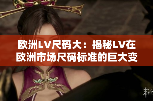 欧洲LV尺码大：揭秘LV在欧洲市场尺码标准的巨大变化